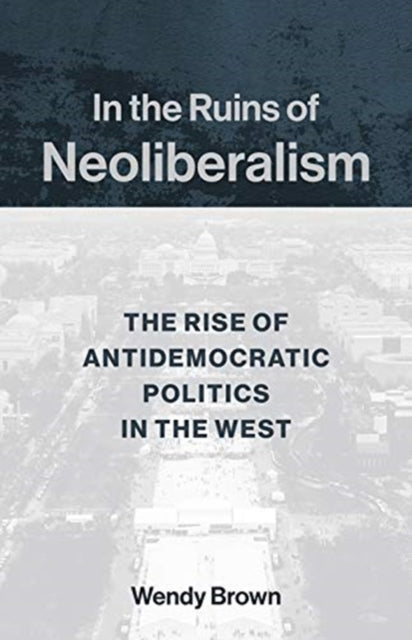 In the Ruins of Neoliberalism: The Rise of Antidemocratic Politics in the West