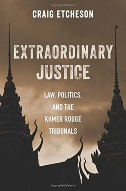 Extraordinary Justice: Law, Politics, and the Khmer Rouge Tribunals