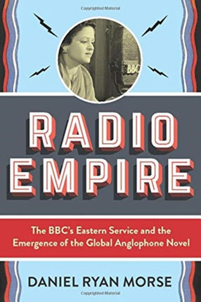 Radio Empire: The BBC’s Eastern Service and the Emergence of the Global Anglophone Novel