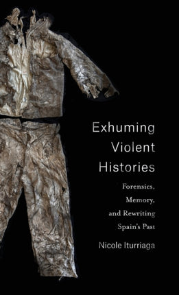 Exhuming Violent Histories: Forensics, Memory, and Rewriting Spain’s Past