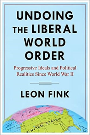 Undoing the Liberal World Order: Progressive Ideals and Political Realities Since World War II