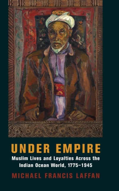 Under Empire: Muslim Lives and Loyalties Across the Indian Ocean World, 1775–1945