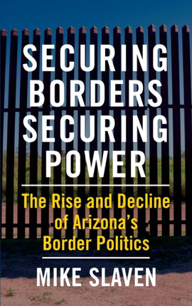 Securing Borders, Securing Power: The Rise and Decline of Arizona's Border Politics