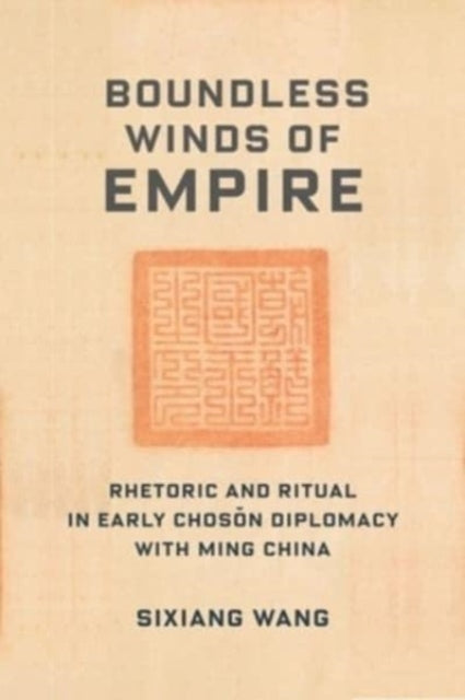 Boundless Winds of Empire: Rhetoric and Ritual in Early Choson Diplomacy with Ming China