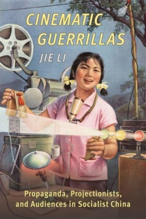 Cinematic Guerrillas: Propaganda, Projectionists, and Audiences in Socialist China