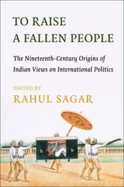 To Raise a Fallen People: The Nineteenth-Century Origins of Indian Views on International Politics