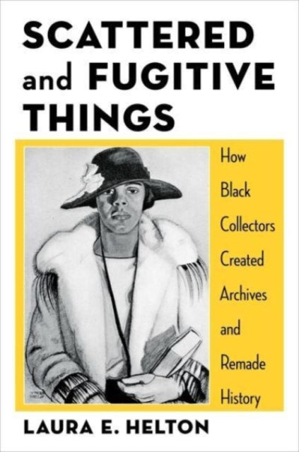 Scattered and Fugitive Things  How Black Collectors Created Archives and Remade History