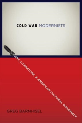 Cold War Modernists  Art Literature and American Cultural Diplomacy