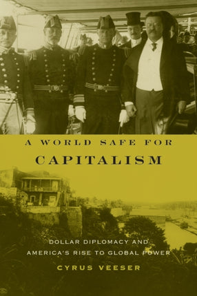 A World Safe for Capitalism: Dollar Diplomacy and America's Rise to Global Power