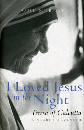 I Loved Jesus in the Night: Teresa of Calcutta: A Secret Revealed