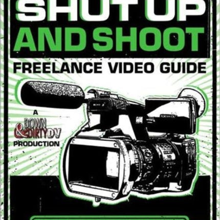 The Shut Up and Shoot Freelance Video Guide: A Down & Dirty DV Production