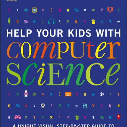 Help Your Kids with Computer Science (Key Stages 1-5): A Unique Step-by-Step Visual Guide to Computers, Coding, and Communication