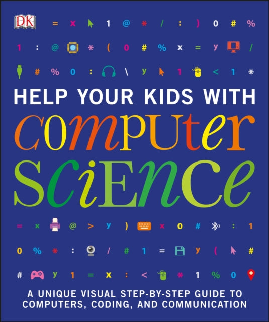 Help Your Kids with Computer Science (Key Stages 1-5): A Unique Step-by-Step Visual Guide to Computers, Coding, and Communication