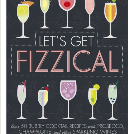 Let's Get Fizzical: Over 50 Bubbly Cocktail Recipes with Prosecco, Champagne, and other Sparkling Wines