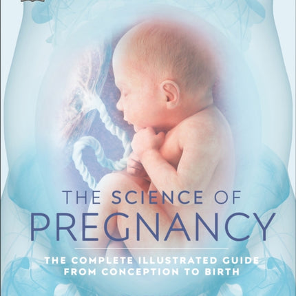 The Science of Pregnancy: The Complete Illustrated Guide from Conception to Birth