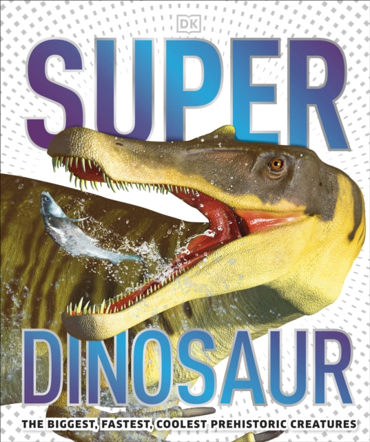 Super Dinosaur: The Biggest, Fastest, Coolest Prehistoric Creatures