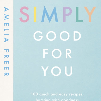 Simply Good For You: 100 quick and easy recipes, bursting with goodness