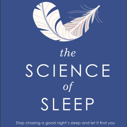 The Science of Sleep: Stop Chasing a Good Night’s Sleep and Let It Find You