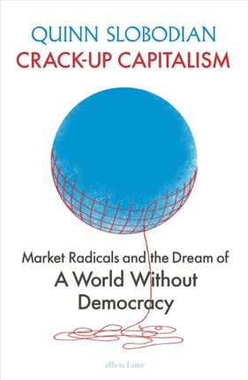 Crack-Up Capitalism: Market Radicals and the Dream of a World Without Democracy