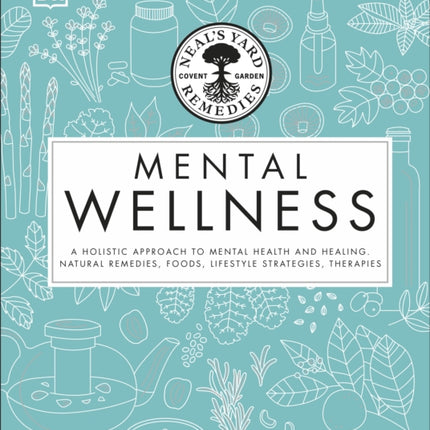 Neal's Yard Remedies Mental Wellness: A Holistic Approach To Mental Health And Healing. Natural Remedies, Foods, Lifestyle Strategies, Therapies