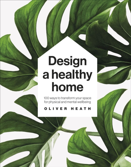 Design A Healthy Home: 100 Ways to Transform Your Space for Physical and Mental Wellbeing