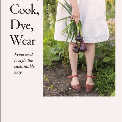 Grow Cook Dye Wear From Seed to Style the