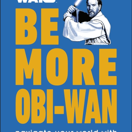 Star Wars Be More Obi-Wan: Navigate Your World with Wit and Wisdom