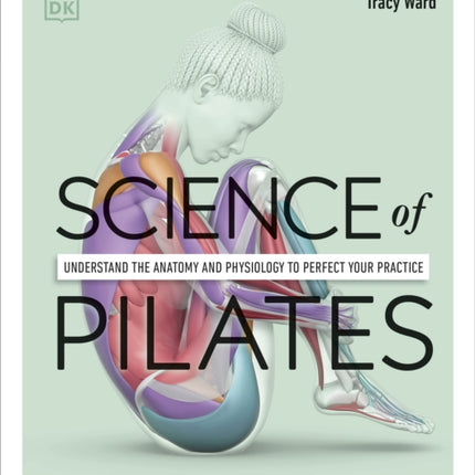 Science of Pilates: Understand the Anatomy and Physiology to Perfect Your Practice