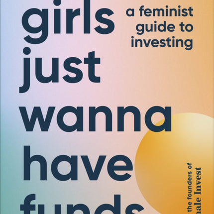 Girls Just Wanna Have Funds: A Feminist Guide to Investing: THE SUNDAY TIMES BESTSELLER