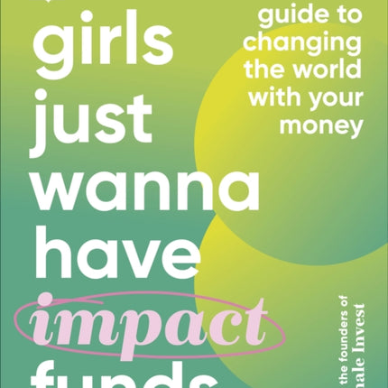 Girls Just Wanna Have Impact Funds: A Feminist Guide to Changing the World with Your Money