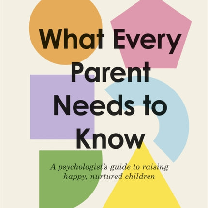 What Every Parent Needs to Know: A Psychologist's Guide to Raising Happy, Nurtured Children