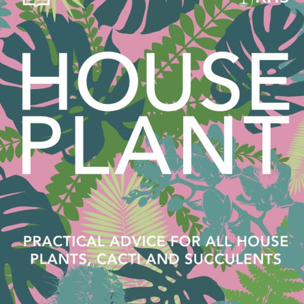 RHS House Plant: Practical Advice for All House Plants, Cacti and Succulents