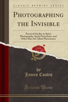 Photographing the Invisible Practical Studies in Spirit Photography Spirit Portraiture and Other Rare but Allied Phenomena Classic Reprint