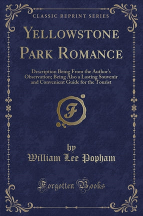 Yellowstone Park Romance Description Being From the Authors Observation Being Also a Lasting Souvenir and Convenient Guide for the Tourist Classic Reprint
