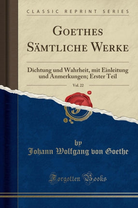 Goethes Sämtliche Werke, Vol. 22: Dichtung Und Wahrheit, Mit Einleitung Und Anmerkungen; Erster Teil (Classic Reprint)