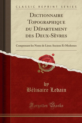 Dictionnaire Topographique du Département des DeuxSèvres Comprenant les Noms de Lieux Anciens Et Modernes Classic Reprint