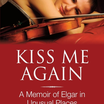 Kiss Me Again A Memoir of Elgar in Unusual Places