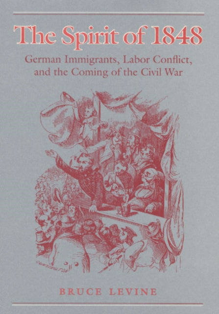 The Spirit of 1848: German Immigrants, Labor Conflict, and the Coming of the Civil War