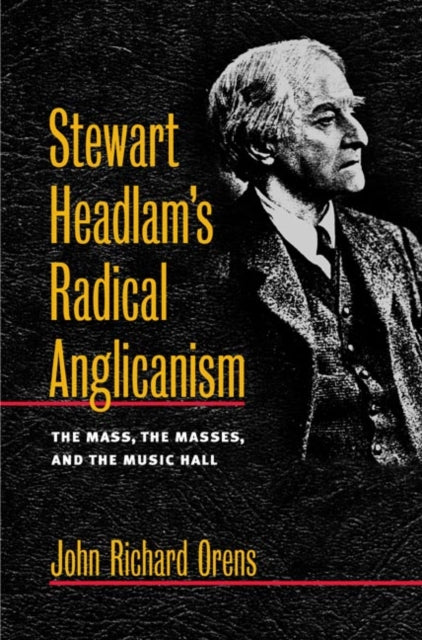 Stewart Headlam's Radical Anglicanism: The Mass, the Masses, and the Music Hall