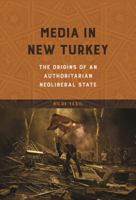 Media in New Turkey: The Origins of an Authoritarian Neoliberal State