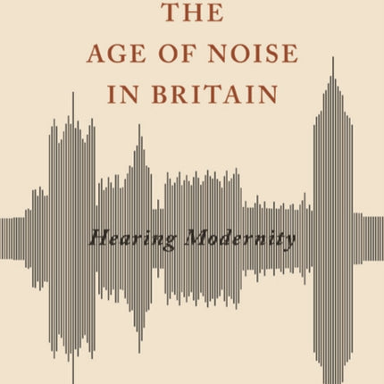 The Age of Noise in Britain: Hearing Modernity