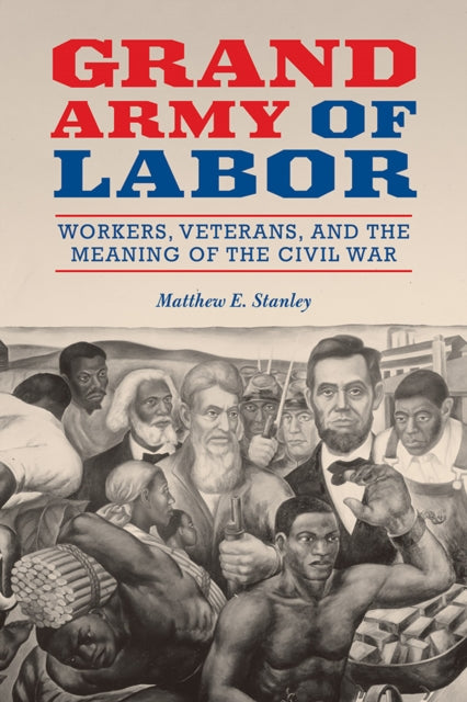 Grand Army of Labor: Workers, Veterans, and the Meaning of the Civil War