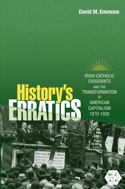 Historys Erratics  Irish Catholic Dissidents and the Transformation of American Capitalism 18701930