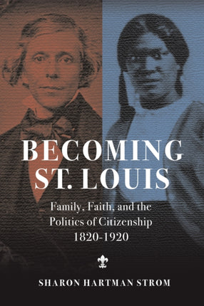 Becoming St. Louis  Family Faith and the Politics of Citizenship 18201920