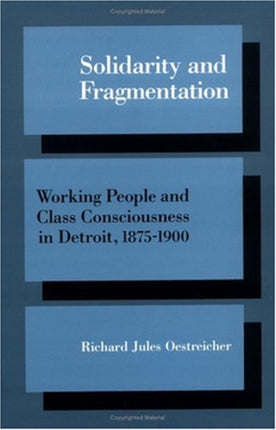 Solidarity and Fragmentation: Working People and Class Consciousness in Detroit, 1875-1900