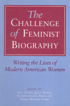 The Challenge of Feminist Biography: Writing the Lives of Modern American Women