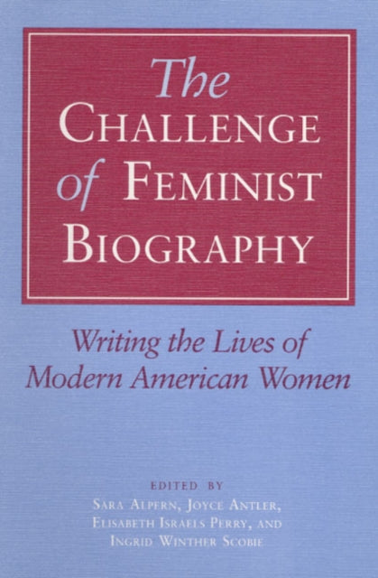 The Challenge of Feminist Biography: Writing the Lives of Modern American Women