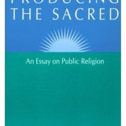 Producing the Sacred: AN ESSAY ON PUBLIC RELIGION