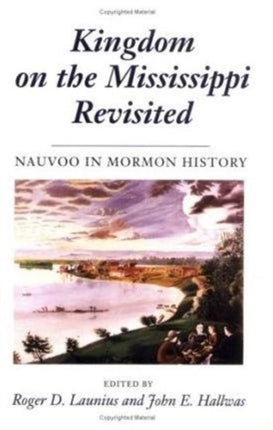 Kingdom on the Mississippi Revisited: NAUVOO IN MORMON HISTORY