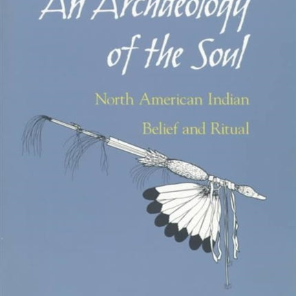 An Archaeology of the Soul: NORTH AMERICAN INDIAN BELIEF AND RITUAL